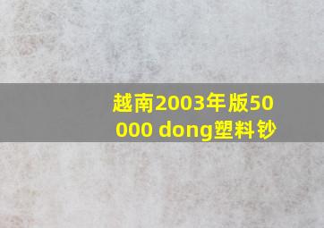 越南2003年版50000 dong塑料钞